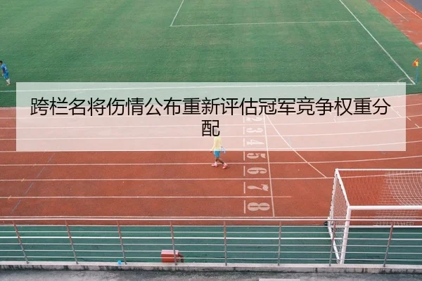 跨栏名将伤情公布重新评估冠军竞争权重分配